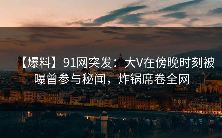 【爆料】91网突发:大V在傍晚时刻被曝曾参与秘闻,炸锅席卷全网 【爆料】91网突发:大V在傍晚时刻被曝曾参与秘闻,炸锅席卷全网