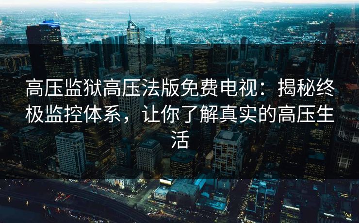 高压监狱高压法版免费电视：揭秘终极监控体系，让你了解真实的高压生活