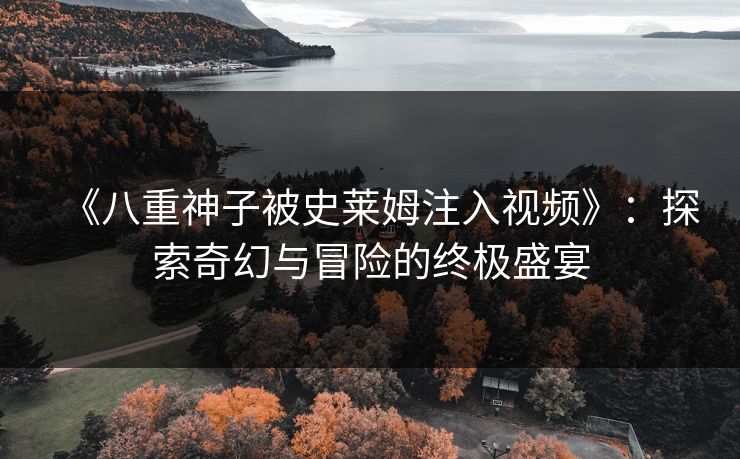 《八重神子被史莱姆注入视频》：探索奇幻与冒险的终极盛宴