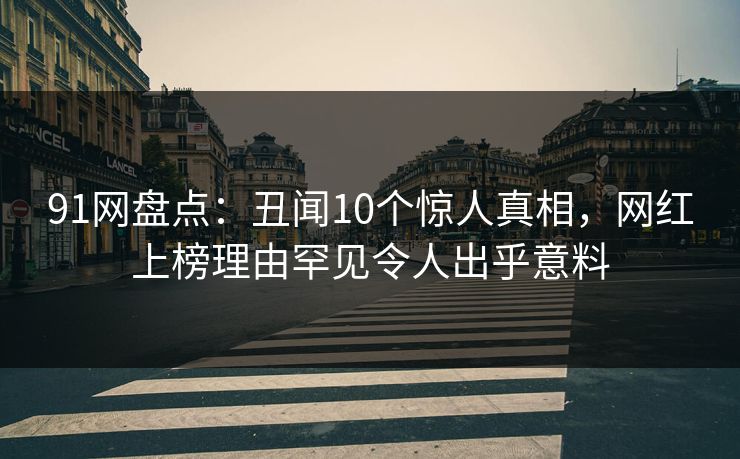 91网盘点：丑闻10个惊人真相，网红上榜理由罕见令人出乎意料