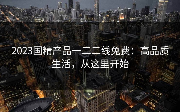 2023国精产品一二二线免费：高品质生活，从这里开始