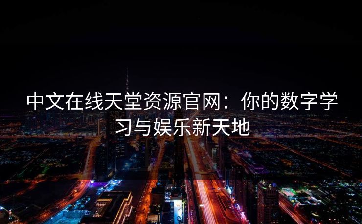 中文在线天堂资源官网：你的数字学习与娱乐新天地