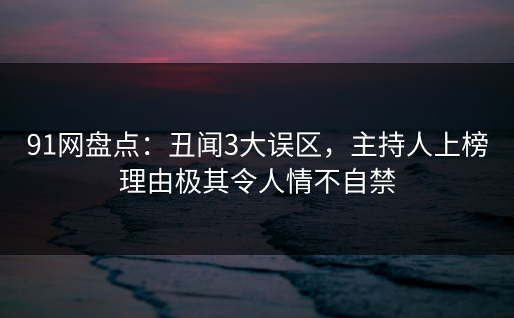 91网盘点：丑闻3大误区，主持人上榜理由极其令人情不自禁
