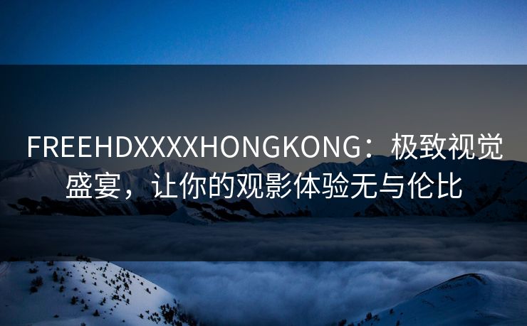 FREEHDXXXXHONGKONG：极致视觉盛宴，让你的观影体验无与伦比