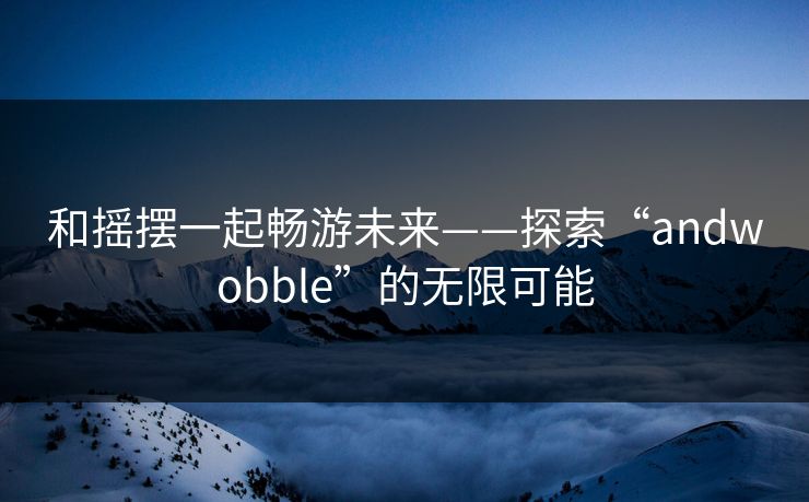 和摇摆一起畅游未来——探索“andwobble”的无限可能