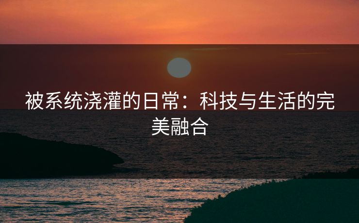 被系统浇灌的日常：科技与生活的完美融合