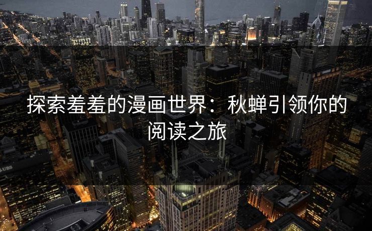 探索羞羞的漫画世界：秋蝉引领你的阅读之旅