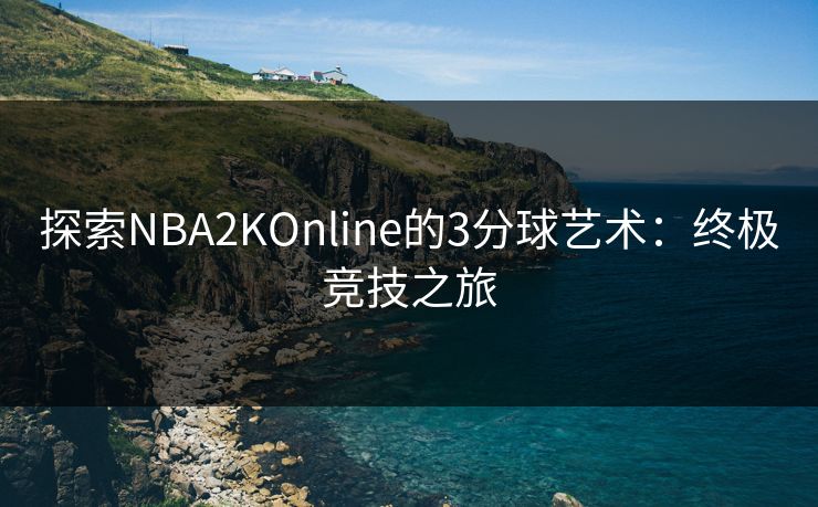 探索NBA2KOnline的3分球艺术:终极竞技之旅 探索NBA2KOnline的3分球艺术:终极竞技之旅