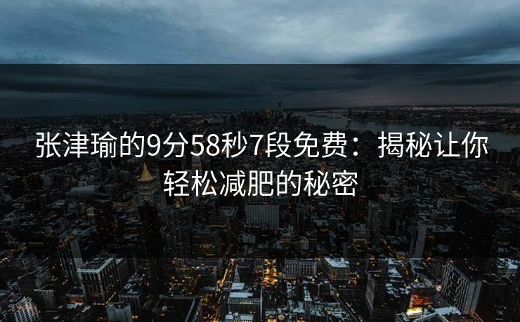 张津瑜的9分58秒7段免费:揭秘让你轻松减肥的秘密 张津瑜的9分58秒7段免费:揭秘让你轻松减肥的秘密