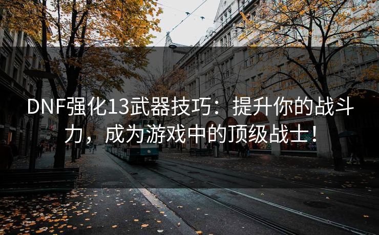 DNF强化13武器技巧：提升你的战斗力，成为游戏中的顶级战士！