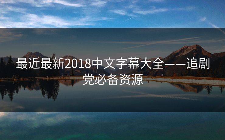 最近最新2018中文字幕大全——追剧党必备资源