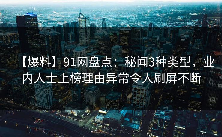 【爆料】91网盘点：秘闻3种类型，业内人士上榜理由异常令人刷屏不断
