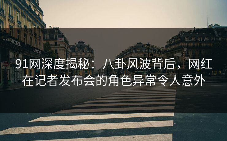 91网深度揭秘:八卦风波背后,网红在记者发布会的角色异常令人意外 91网深度揭秘:八卦风波背后,网红在记者发布会的角色异常令人意外