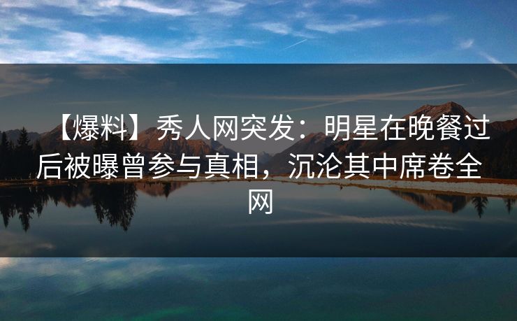 【爆料】秀人网突发:明星在晚餐过后被曝曾参与真相,沉沦其中席卷全网 【爆料】秀人网突发:明星在晚餐过后被曝曾参与真相,沉沦其中席卷全网