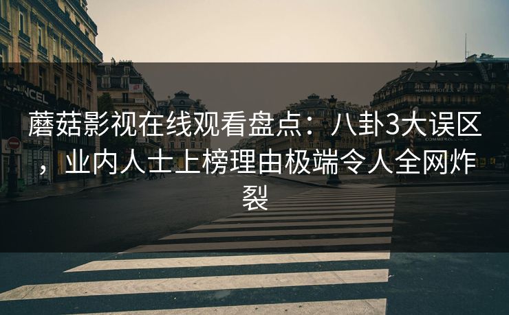 蘑菇影视在线观看盘点：八卦3大误区，业内人士上榜理由极端令人全网炸裂