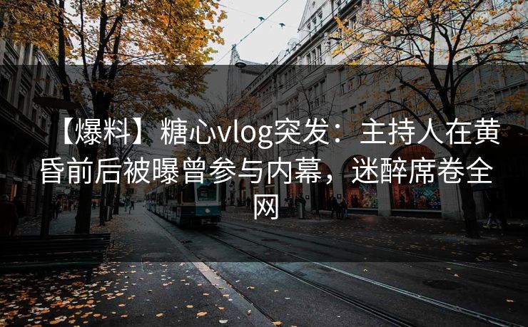 【爆料】糖心vlog突发:主持人在黄昏前后被曝曾参与内幕,迷醉席卷全网 【爆料】糖心vlog突发:主持人在黄昏前后被曝曾参与内幕,迷醉席卷全网