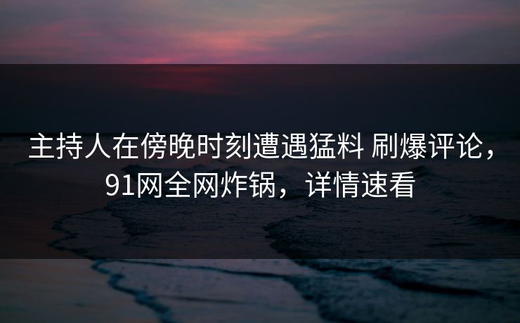 主持人在傍晚时刻遭遇猛料 刷爆评论,91网全网炸锅,详情速看 主持人在傍晚时刻遭遇猛料 刷爆评论,91网全网炸锅,详情速看