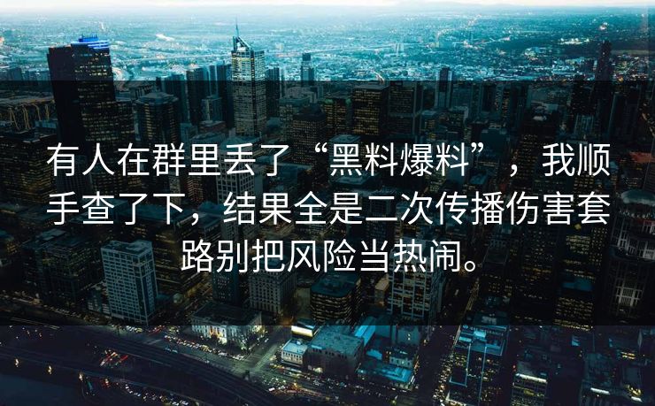 有人在群里丢了“黑料爆料”,我顺手查了下,结果全是二次传播伤害套路别把风险当热闹。 有人在群里丢了“黑料爆料”,我顺手查了下,结果全是二次传播伤害套路别把风险当热闹。