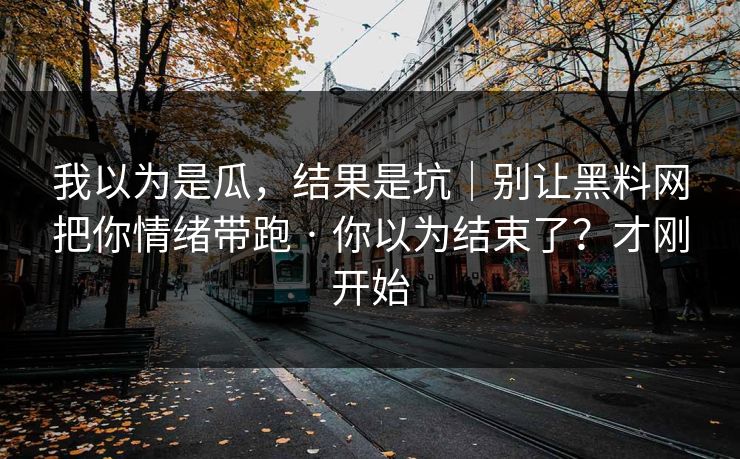 我以为是瓜,结果是坑|别让黑料网把你情绪带跑 · 你以为结束了?才刚开始 我以为是瓜,结果是坑|别让黑料网把你情绪带跑 · 你以为结束了?才刚开始