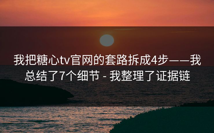 我把糖心tv官网的套路拆成4步——我总结了7个细节 - 我整理了证据链 我把糖心tv官网的套路拆成4步——我总结了7个细节 - 我整理了证据链