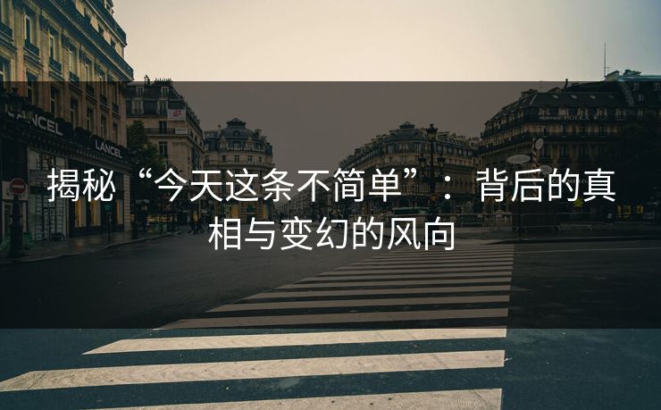 揭秘“今天这条不简单”:背后的真相与变幻的风向 揭秘“今天这条不简单”:背后的真相与变幻的风向