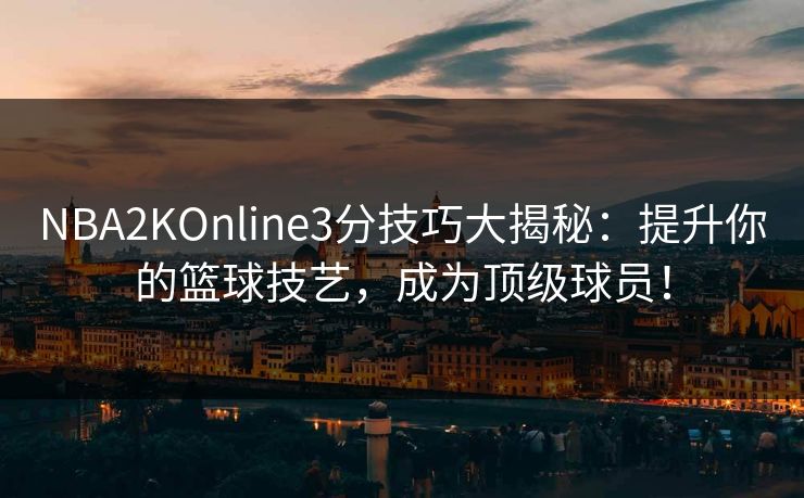 NBA2KOnline3分技巧大揭秘:提升你的篮球技艺,成为顶级球员! NBA2KOnline3分技巧大揭秘:提升你的篮球技艺,成为顶级球员!