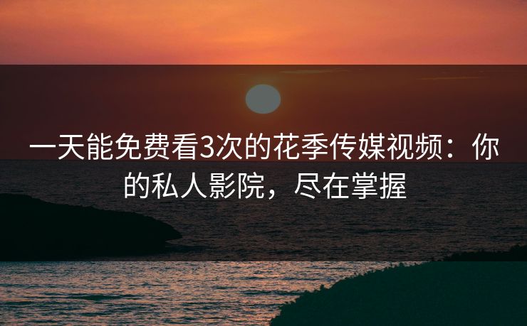 一天能免费看3次的花季传媒视频：你的私人影院，尽在掌握