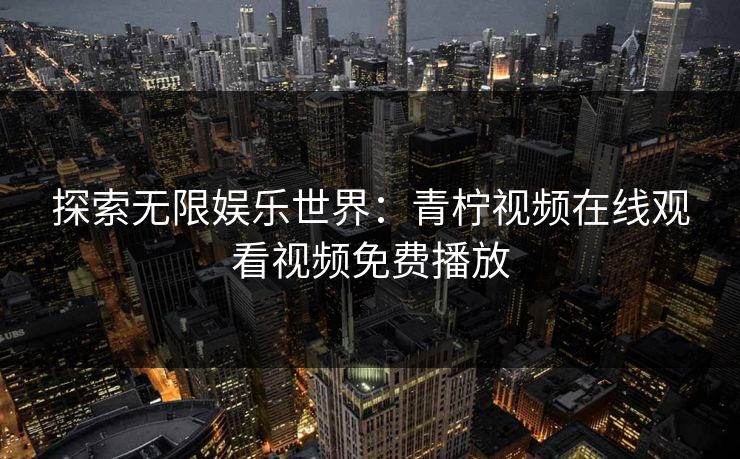 探索无限娱乐世界：青柠视频在线观看视频免费播放