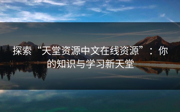 探索“天堂资源中文在线资源”：你的知识与学习新天堂