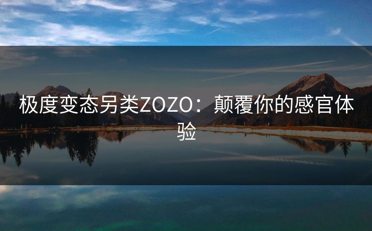 极度变态另类ZOZO：颠覆你的感官体验