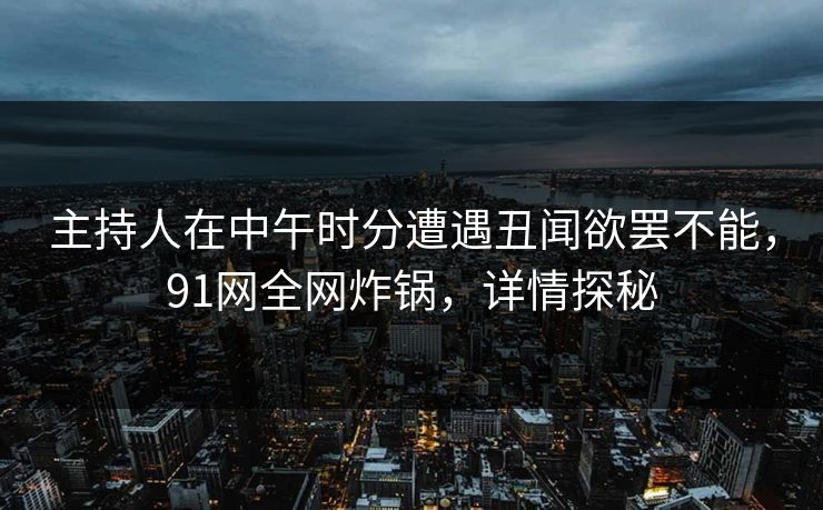 主持人在中午时分遭遇丑闻欲罢不能,91网全网炸锅,详情探秘 主持人在中午时分遭遇丑闻欲罢不能,91网全网炸锅,详情探秘