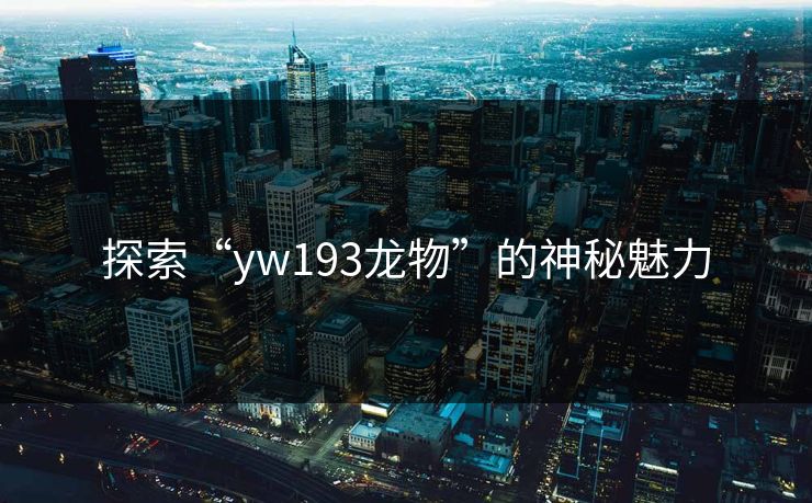 探索“yw193龙物”的神秘魅力