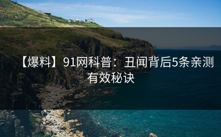【爆料】91网科普：丑闻背后5条亲测有效秘诀