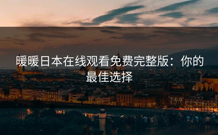 暖暖日本在线观看免费完整版:你的最佳选择 暖暖日本在线观看免费完整版:你的最佳选择