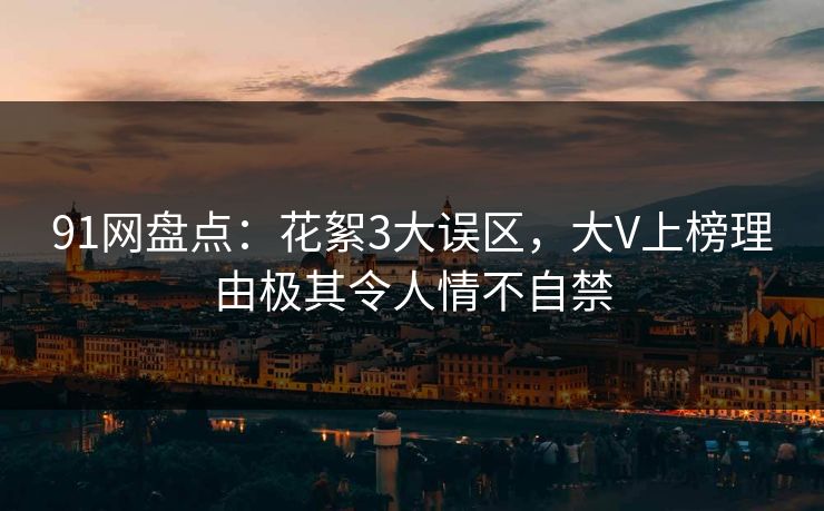 91网盘点:花絮3大误区,大V上榜理由极其令人情不自禁 91网盘点:花絮3大误区,大V上榜理由极其令人情不自禁