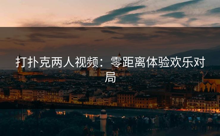 打扑克两人视频:零距离体验欢乐对局 打扑克两人视频:零距离体验欢乐对局