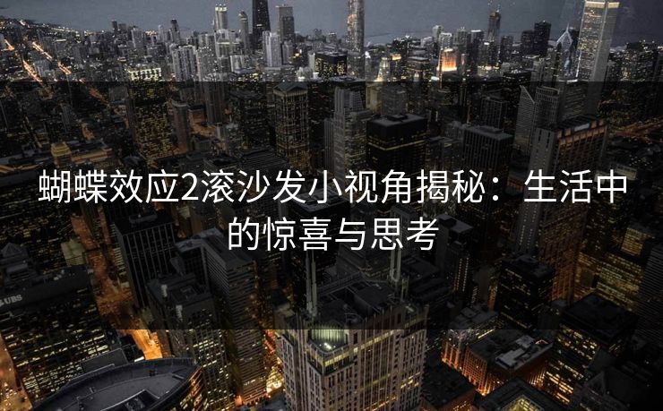 蝴蝶效应2滚沙发小视角揭秘:生活中的惊喜与思考 蝴蝶效应2滚沙发小视角揭秘:生活中的惊喜与思考
