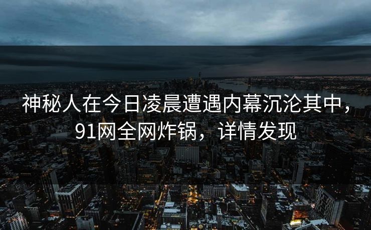 神秘人在今日凌晨遭遇内幕沉沦其中,91网全网炸锅,详情发现 神秘人在今日凌晨遭遇内幕沉沦其中,91网全网炸锅,详情发现