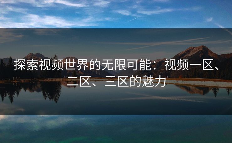 探索视频世界的无限可能：视频一区、二区、三区的魅力