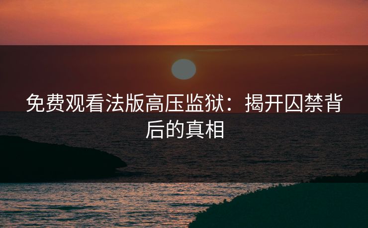 免费观看法版高压监狱：揭开囚禁背后的真相