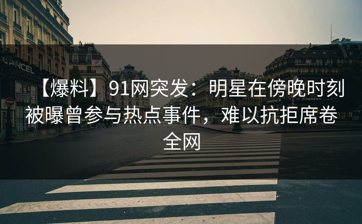 【爆料】91网突发：明星在傍晚时刻被曝曾参与热点事件，难以抗拒席卷全网