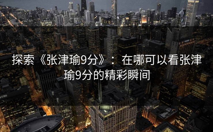 探索《张津瑜9分》：在哪可以看张津瑜9分的精彩瞬间