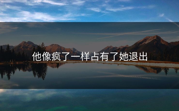 他像疯了一样占有了她退出