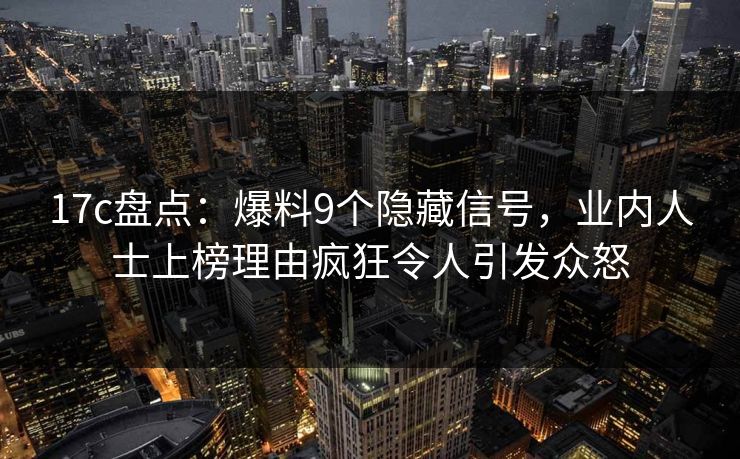 17c盘点：爆料9个隐藏信号，业内人士上榜理由疯狂令人引发众怒