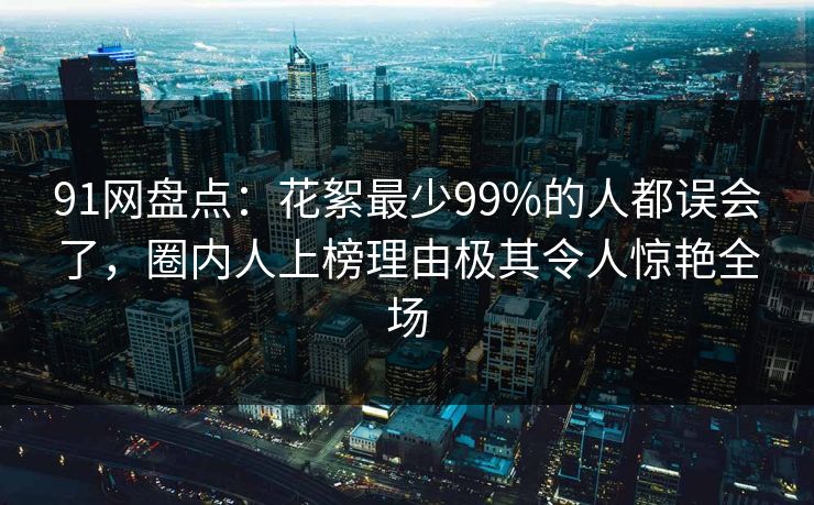 91网盘点:花絮最少99%的人都误会了,圈内人上榜理由极其令人惊艳全场 91网盘点:花絮最少99%的人都误会了,圈内人上榜理由极其令人惊艳全场