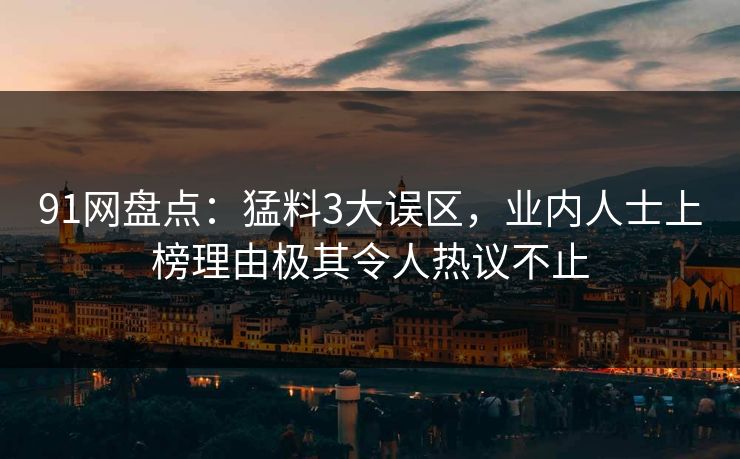 91网盘点:猛料3大误区,业内人士上榜理由极其令人热议不止 91网盘点:猛料3大误区,业内人士上榜理由极其令人热议不止