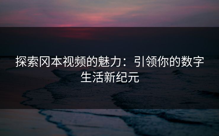 探索冈本视频的魅力：引领你的数字生活新纪元
