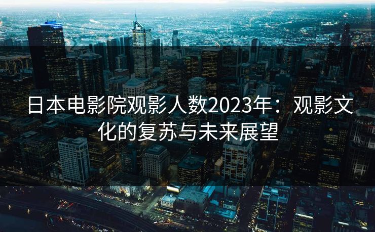 日本电影院观影人数2023年：观影文化的复苏与未来展望