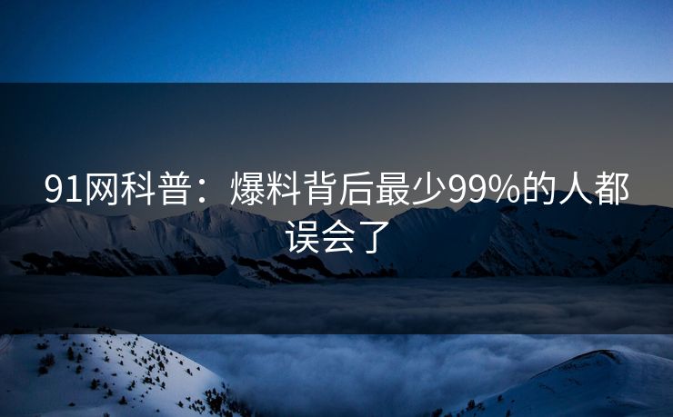 91网科普：爆料背后最少99%的人都误会了