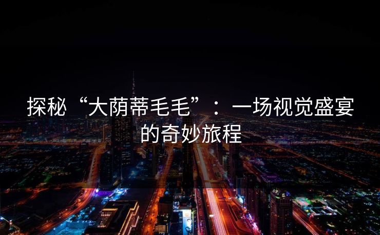 探秘“大荫蒂毛毛”：一场视觉盛宴的奇妙旅程